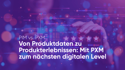 Von Produktdaten zu Produkterlebnissen: Mit PXM zum nächsten digitalen Level